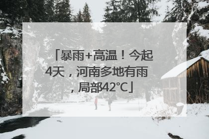 暴雨+高温！今起4天，河南多地有雨，局部42℃
