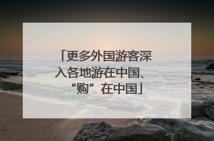 更多外国游客深入各地游在中国、“购”在中国