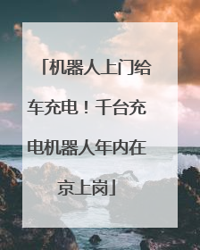 机器人上门给车充电！千台充电机器人年内在京上岗