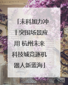 未科加力冲丨突围场景应用 杭州未来科技城竞逐机器人新蓝海