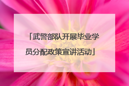 武警部队开展毕业学员分配政策宣讲活动