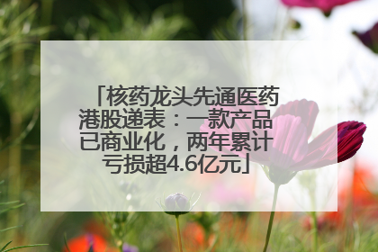 核药龙头先通医药港股递表：一款产品已商业化，两年累计亏损超4.6亿元