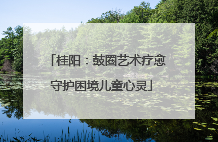 桂阳：鼓圈艺术疗愈守护困境儿童心灵