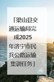 梁山县交通运输局完成2025年济宁市民兵公路运输集训任务