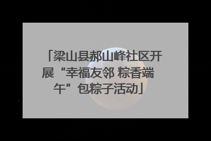 梁山县郝山峰社区开展“幸福友邻 粽香端午”包粽子活动