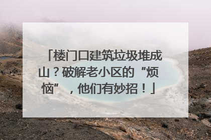 楼门口建筑垃圾堆成山？破解老小区的“烦恼”，他们有妙招！
