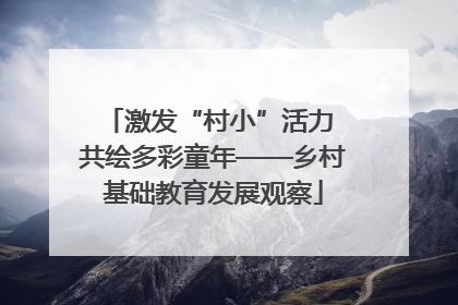 激发“村小”活力 共绘多彩童年——乡村基础教育发展观察