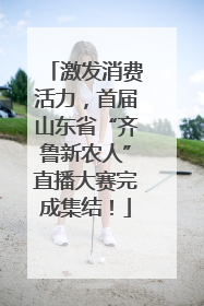 激发消费活力，首届山东省“齐鲁新农人”直播大赛完成集结！