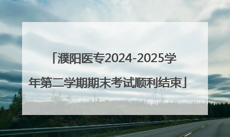 濮阳医专2024-2025学年第二学期期末考试顺利结束