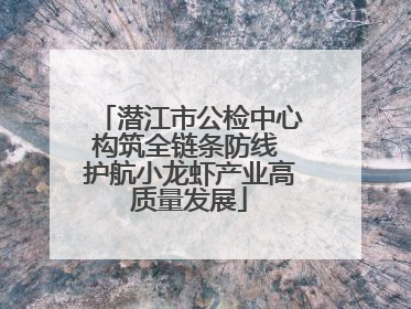潜江市公检中心构筑全链条防线 护航小龙虾产业高质量发展