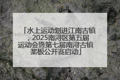 水上运动划进江南古镇，2025南浔区第五届运动会暨第七届南浔古镇桨板公开赛启动