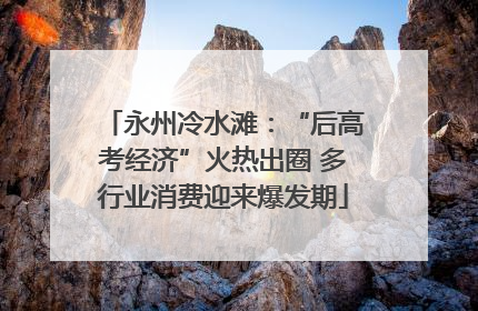 永州冷水滩：“后高考经济”火热出圈 多行业消费迎来爆发期