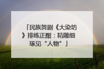 民族舞剧《大染坊》排练正酣：精雕细琢见“人物”