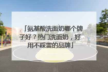 氨基酸洗面奶哪个牌子好？热门洗面奶，好用不踩雷的品牌