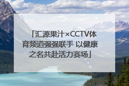 汇源果汁×CCTV体育频道强强联手 以健康之名共赴活力赛场