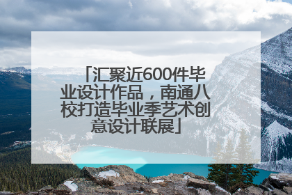 汇聚近600件毕业设计作品，南通八校打造毕业季艺术创意设计联展