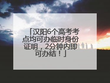 汉阳6个高考考点均可办临时身份证明，2分钟内即可办结！