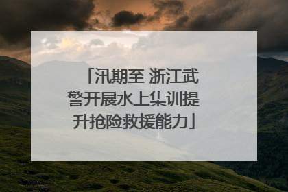 汛期至 浙江武警开展水上集训提升抢险救援能力
