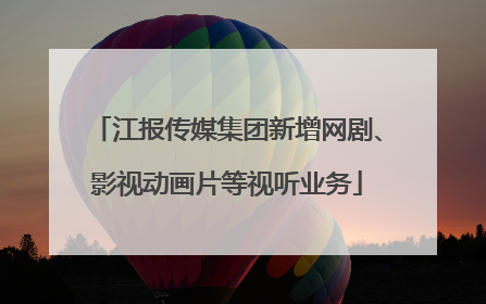 江报传媒集团新增网剧、影视动画片等视听业务