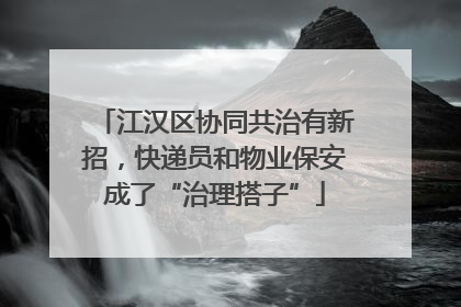 江汉区协同共治有新招，快递员和物业保安成了“治理搭子”