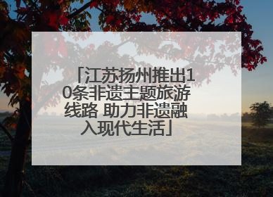 江苏扬州推出10条非遗主题旅游线路 助力非遗融入现代生活