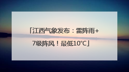 江西气象发布：雷阵雨+7级阵风！最低10℃
