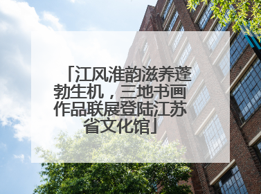 江风淮韵滋养蓬勃生机，三地书画作品联展登陆江苏省文化馆