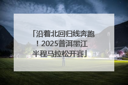 沿着北回归线奔跑！2025普洱墨江半程马拉松开赛