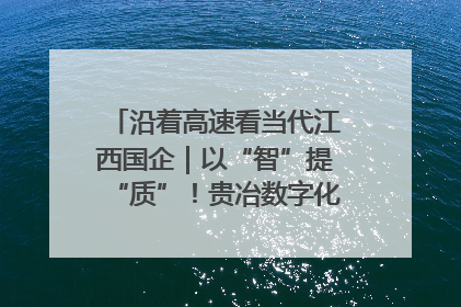 沿着高速看当代江西国企｜以“智”提“质”！贵冶数字化转型迈出新步伐