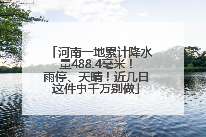 河南一地累计降水量488.4毫米！雨停、天晴！近几日这件事千万别做