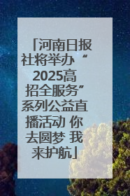 河南日报社将举办“2025高招全服务”系列公益直播活动 你去圆梦 我来护航