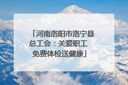 河南洛阳市洛宁县总工会：关爱职工 免费体检送健康