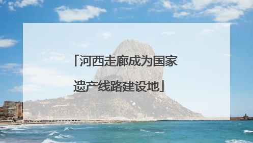 河西走廊成为国家遗产线路建设地