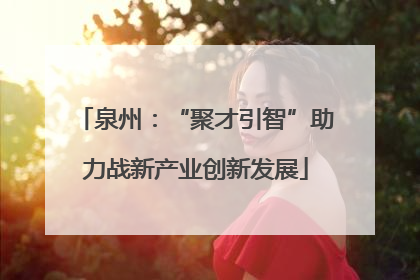 泉州：“聚才引智”助力战新产业创新发展