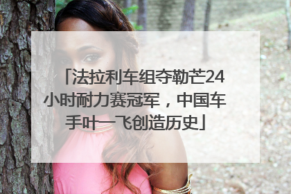 法拉利车组夺勒芒24小时耐力赛冠军，中国车手叶一飞创造历史