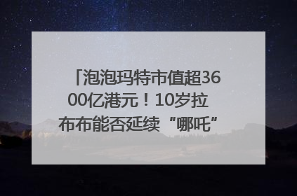 泡泡玛特市值超3600亿港元！10岁拉布布能否延续“哪吒”神话？｜热财经