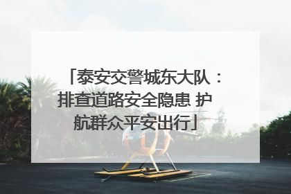泰安交警城东大队：排查道路安全隐患 护航群众平安出行