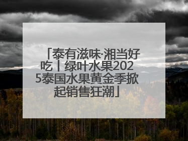 泰有滋味·湘当好吃丨绿叶水果2025泰国水果黄金季掀起销售狂潮