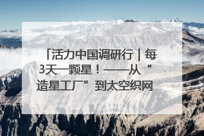 活力中国调研行｜每3天一颗星！——从“造星工厂”到太空织网的“银河速度”