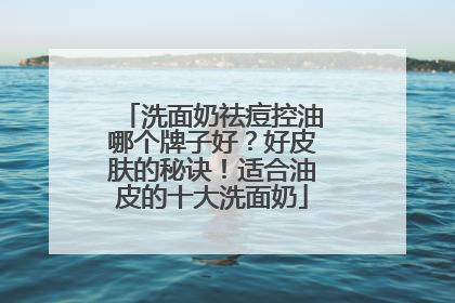 洗面奶祛痘控油哪个牌子好？好皮肤的秘诀！适合油皮的十大洗面奶