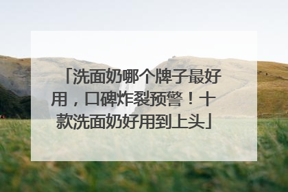 洗面奶哪个牌子最好用，口碑炸裂预警！十款洗面奶好用到上头