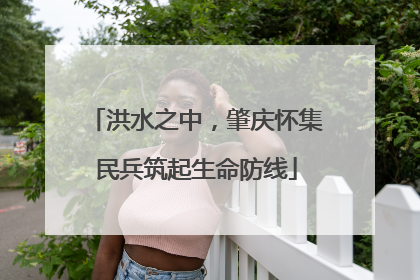 洪水之中，肇庆怀集民兵筑起生命防线
