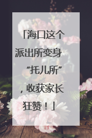 海口这个派出所变身“托儿所”，收获家长狂赞！