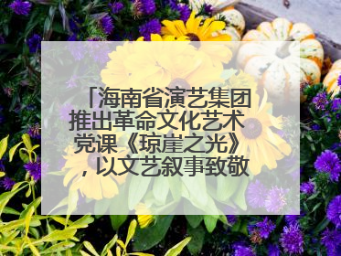 海南省演艺集团推出革命文化艺术党课《琼崖之光》，以文艺叙事致敬中国共产党成立104周年