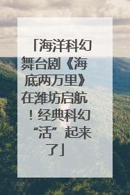 海洋科幻舞台剧《海底两万里》在潍坊启航！经典科幻“活”起来了