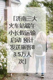 济南三大火车站端午小长假运输启动 预计发送旅客83.5万人次