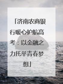 济南农商银行暖心护航高考：以金融之力托举青春梦想
