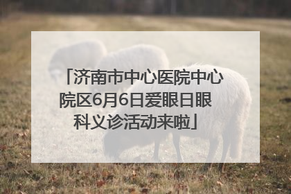 济南市中心医院中心院区6月6日爱眼日眼科义诊活动来啦