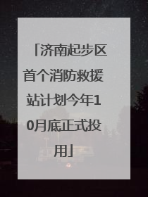 济南起步区首个消防救援站计划今年10月底正式投用