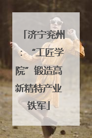 济宁兖州：“工匠学院”锻造高新精特产业铁军